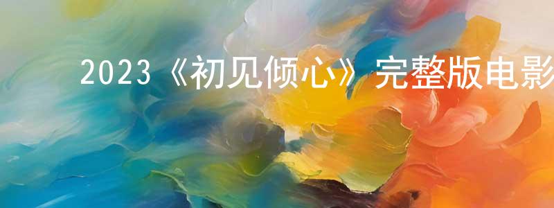 ﻿崔英珠发布﻿2023《初见倾心》完整版电影/在线观看/百度云-美剧天堂